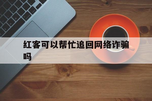 记录！红客可以帮忙追回网络诈骗吗“天涯海角”